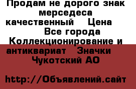 Продам не дорого знак мерседеса качественный  › Цена ­ 900 - Все города Коллекционирование и антиквариат » Значки   . Чукотский АО